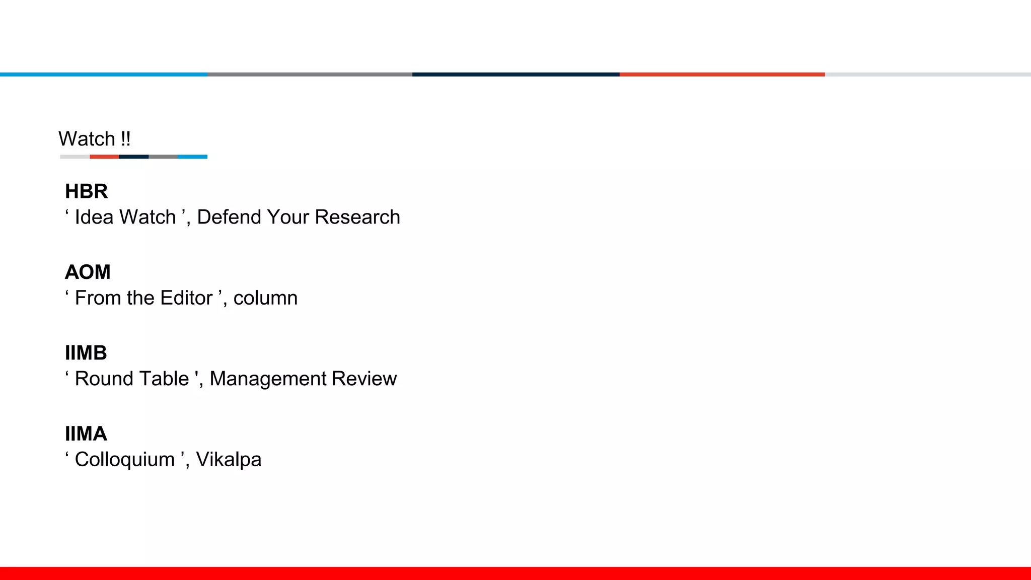 Watch !!
HBR
‘ Idea Watch ’, Defend Your Research
AOM
‘ From the Editor ’, column
IIMB
‘ Round Table ', Management Review
IIMA
‘ Colloquium ’, Vikalpa
 