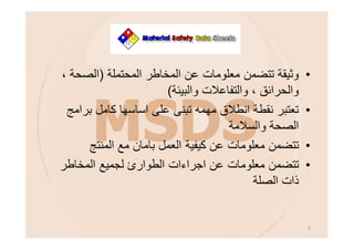 •‫اﻟﻣﺣﺗﻣﻠﺔ‬ ‫اﻟﻣﺧﺎطر‬ ‫ﻋن‬ ‫ﻣﻌﻠوﻣﺎت‬ ‫ﺗﺗﺿﻣن‬ ‫وﺛﯾﻘﺔ‬)، ‫اﻟﺻﺣﺔ‬
‫واﻟﺑﯾﺋﺔ‬ ‫واﻟﺗﻔﺎﻋﻼت‬ ، ‫واﻟﺣراﺋق‬(
•‫ﺑراﻣﺞ‬ ‫ﻛﺎﻣل‬ ‫اﺳﺎﺳﮭﺎ‬ ‫ﻋﻠﻰ‬ ‫ﺗﺑﻧﻰ‬ ‫ﻣﮭﻣﮫ‬ ‫اﻧطﻼق‬ ‫ﻧﻘطﺔ‬ ‫ﺗﻌﺗﺑر‬
‫اﻟﺻﺣﺔ‬‫واﻟﺳﻼﻣﺔ‬
•‫ﻋن‬ ‫ﻣﻌﻠوﻣﺎت‬ ‫ﺗﺗﺿﻣن‬‫ﻛﯾﻔﯾﺔ‬‫اﻟﻌﻣل‬‫اﻟﻣﻧﺗﺞ‬ ‫ﻣﻊ‬ ‫ﺑﺎﻣﺎن‬
•‫ﻋن‬ ‫ﻣﻌﻠوﻣﺎت‬ ‫ﺗﺗﺿﻣن‬‫اﺟراءات‬‫اﻟﻣﺧﺎطر‬ ‫ﻟﺟﻣﯾﻊ‬ ‫اﻟطوارئ‬
‫اﻟﺻﻠﺔ‬ ‫ذات‬
3
 