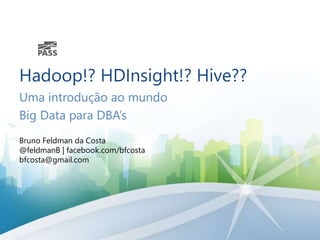 Hadoop!? HDInsight!? Hive??
Uma introdução ao mundo
Big Data para DBA’s
Bruno Feldman da Costa
@feldmanB | facebook.com/bfcosta
bfcosta@gmail.com
 