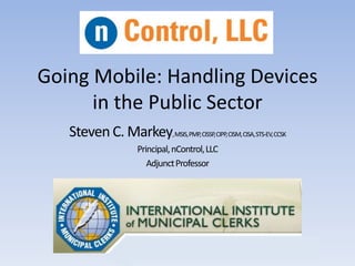Going Mobile: Handling Devices
in the Public Sector
Steven C. Markey,MSIS,PMP,CISSP,CIPP,CISM,CISA,STS-EV,CCSK
Principal,nControl,LLC
AdjunctProfessor
 