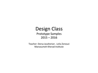 Design	Class	
Prototype	Samples	
2015	–	2016	
	
Teacher:	Dorsa	Javaherian	.	Leila	Zonouzi	
Manzoumeh	Kherad	InsHtute	
 