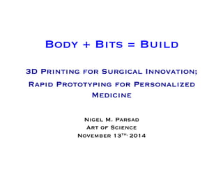 Body + Bits = Build
3D Printing for Surgical Innovation;
Rapid Prototyping for Personalized
Medicine
Nigel M. Parsad
Art of Science
November 13th, 2014
 