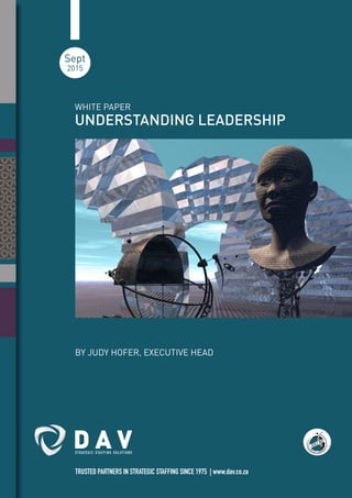 UNDERSTANDING LEADERSHIP
Sept
2015
TRUSTED PARTNERS IN STRATEGIC STAFFING SINCE 1975 | www.dav.co.za
WHITE PAPER
BY JUDY HOFER, EXECUTIVE HEAD
D A VS T R AT E G I C S TA F F I N G S O L U T I O N S
 