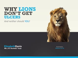 WHY LIONS
And neither should YOU!
DON’T GET
ULCERS
Do not worry.
Matthew 6:25-34
 