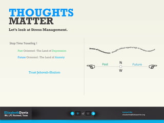 THOUGHTS
MATTER
Let’s look at Stress Management.
Stop Time Traveling !
Past Oriented :The Land of Depression
Future Oriented :The Land of Anxiety
Trust Jehovah-Shalom
9 of 11
Contact Me
elizabethd@lakepointe.org
 
