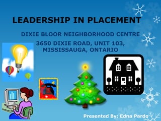 LEADERSHIP IN PLACEMENT
DIXIE BLOOR NEIGHBORHOOD CENTRE
3650 DIXIE ROAD, UNIT 103,
MISSISSAUGA, ONTARIO
Presented By: Edna Pardo
 