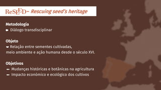 Metodologia
Diálogo transdisciplinar
Objeto
Relação entre sementes cultivadas,
meio ambiente e ação humana desde o século ...