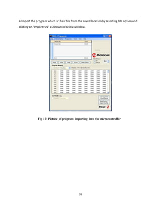 26
4.Import the program which is ‘.hex’ file from the saved location byselectingFile option and
clicking on ‘Import Hex’ as shown in below window.
Fig 19: Picture of program importing into the microcontroller
 