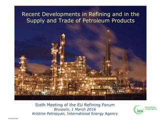 Sixth Meeting of the EU Refining Forum
Brussels, 1 March 2016
Kristine Petrosyan, International Energy Agency
Recent Developments in Refining and in the
Supply and Trade of Petroleum Products
© OECD/IEA 2016
 