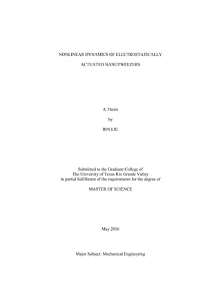 NONLINEAR DYNAMICS OF ELECTROSTATICALLY
ACTUATED NANOTWEEZERS
A Thesis
by
BIN LIU
Submitted to the Graduate College of
The University of Texas Rio Grande Valley
In partial fulfillment of the requirements for the degree of
MASTER OF SCIENCE
May 2016
Major Subject: Mechanical Engineering
 