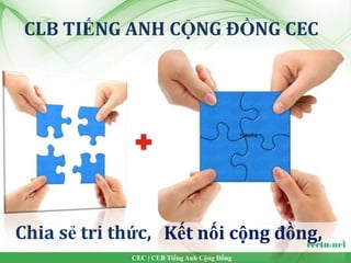 CLB TIẾNG ANH CỘNG ĐỒNG CEC




Chia sẻ tri thức, Kết nối cộng đồng,
             CEC | CLB Tiếng Anh Cộng Đồng
 