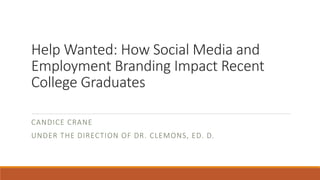 Help Wanted: How Social Media and
Employment Branding Impact Recent
College Graduates
CANDICE CRANE
UNDER THE DIRECTION OF DR. CLEMONS, ED. D.
 