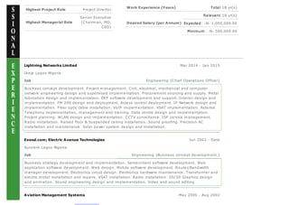 Highest Project Role Project Director
Highest Managerial Role
Senior Executive
(Chairman, MD,
CEO)
Work Experience (Years) Total:18 yr(s)
Relevant:18 yr(s)
Desired Salary (per Annum) Expected: -N- 1,000,000.00
Minimum: -N- 500,000.00
Lightning Networks Limited Mar 2014 - Jan 2015
Ikeja Lagos Nigeria
Job Engineering {Chief Operations Officer}
Business concept development. Project management. Civil, electrical, mechanical and computer
network engineering design and supervised implementation. Procurement sourcing and supply. Metal
fabrication design and implementation. ERP software development and support. Interior design and
implementation. FM 200 design and deployment. Access control deployment. IP Network design and
implementation. Fiber optic cable installation. VoIP implementation. VSAT implementation. Asterisk
Telephony implementation, management and training. Data centre design and implementation.
Project planning. WLAN design and implementation. CCTV surveillance. ISP service management.
Radio installation. Raised floor & Suspended ceiling installation. Sound proofing. Precision AC
installation and maintenance. Solar power system design and installation.
Exood.com; Electric Avenue Technologies Jun 2002 - Date
Surulere Lagos Nigeria
Job Engineering {Business concept development.}
Business strategy development and implementation. Server/client software development. Web
application software development. Web design. Mobile software development. Router/Bandwidth
manager development. Electronics circuit design. Electronics hardware maintenance. Transformer and
electric motor installation and repairs. VSAT installation. Radio installation. 2D/3D Graphics design
and animation. Sound engineering design and implementation. Video and sound editing.
Aviation Management Systems May 2000 - Aug 2002
 