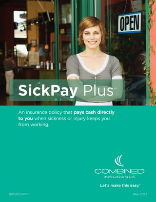 An insurance policy that pays cash directly
to you when sickness or injury keeps you
from working.
SickPay Plus
801502-SPP-1 		 (Rev 1/13)
SM
 