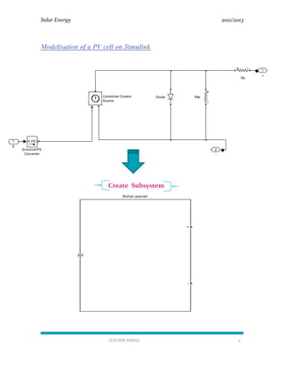 Solar Energy 2012/2013
ZOUHIR ISMAIL 11
Modelisation of a PV cell on Simulink
Create Subsystem
2
-
1
+
PSS
Simulink-PS
Converter
Rsh
Rs
+-
DiodeControlled Current
Source
1
E
E
+
-
Solar panel
 