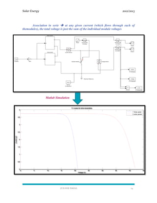 Solar Energy 2012/2013
ZOUHIR ISMAIL 24
Association in serie  at any given current (which ﬂows through each of
themodules), the total voltage is just the sum of the individual module voltages
Matlab Simulation
0 5 10 15 20 25 30 35 40 45
0
0.5
1
1.5
2
2.5
3
3.5
4
Voltage (V)
Current(A)
V-I curves for serie association
1 Solar panel
2 solar panels
 