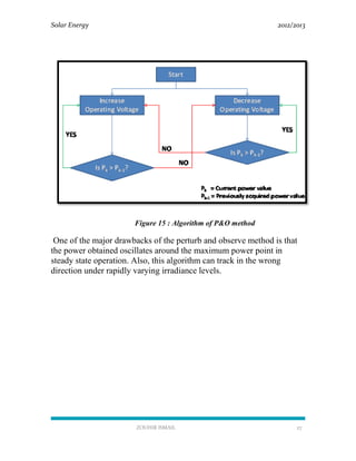 Solar Energy 2012/2013
ZOUHIR ISMAIL 27
Figure 15 : Algorithm of P&O method
One of the major drawbacks of the perturb and observe method is that
the power obtained oscillates around the maximum power point in
steady state operation. Also, this algorithm can track in the wrong
direction under rapidly varying irradiance levels.
 