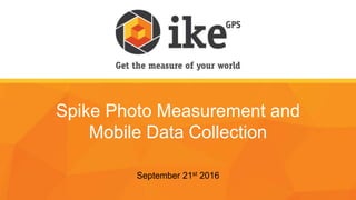 Spike Photo Measurement and
Mobile Data Collection
September 21st 2016
 