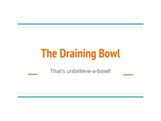 The Draining Bowl
That's unbelieve-a-bowl!
 