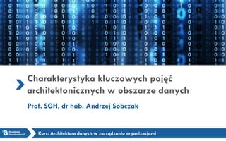 Charakterystyka kluczowych pojęć
architektonicznych w obszarze danych
Prof. SGH, dr hab. Andrzej Sobczak
Kurs: Architektura danych w zarządzaniu organizacjami
 