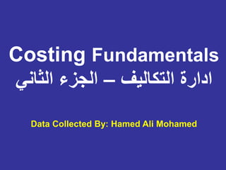 Data Collected By: Hamed Ali Mohamed
Costing Fundamentals
‫التكاليف‬ ‫ادارة‬
–
‫الثاني‬ ‫الجزء‬
 