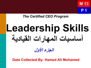 The Certified CEO Program
Data Collected By: Hamed Ali Mohamed
Leadership Skills
‫القيادية‬ ‫المهارات‬ ‫أساسيات‬
M 13
P 1
‫األول‬ ‫الجزء‬
 