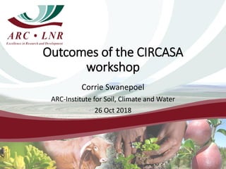 Outcomes of the CIRCASA
workshop
Corrie Swanepoel
ARC-Institute for Soil, Climate and Water
26 Oct 2018
 