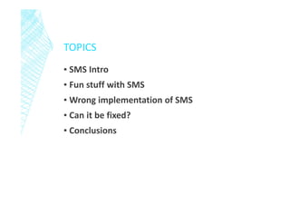 TOPICS
▪ SMS Intro
▪ Fun stuff with SMS
▪ Wrong implementation of SMS
▪ Can it be fixed?
▪ Conclusions

 