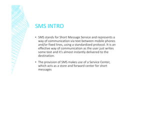 SMS INTRO
▪ SMS stands for Short Message Service and represents a
way of communication via text between mobile phones
and/...
