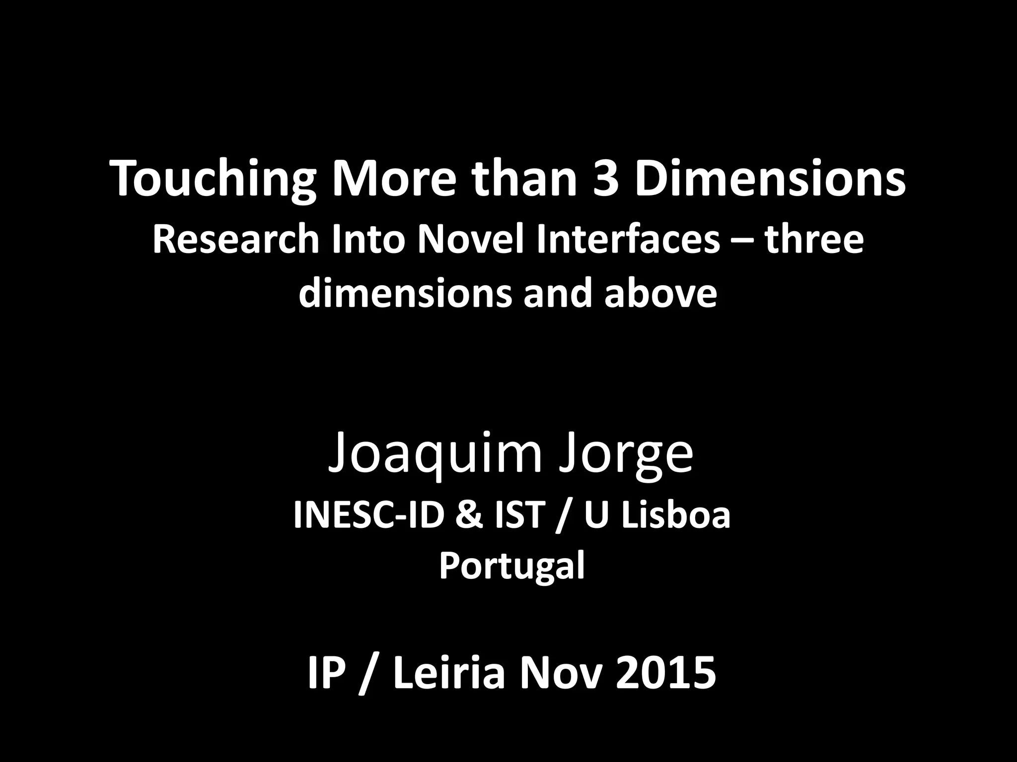 Touching More than 3 Dimensions
Research Into Novel Interfaces – three
dimensions and above
Joaquim Jorge
INESC-ID & IST / U Lisboa
Portugal
IP / Leiria Nov 2015
 