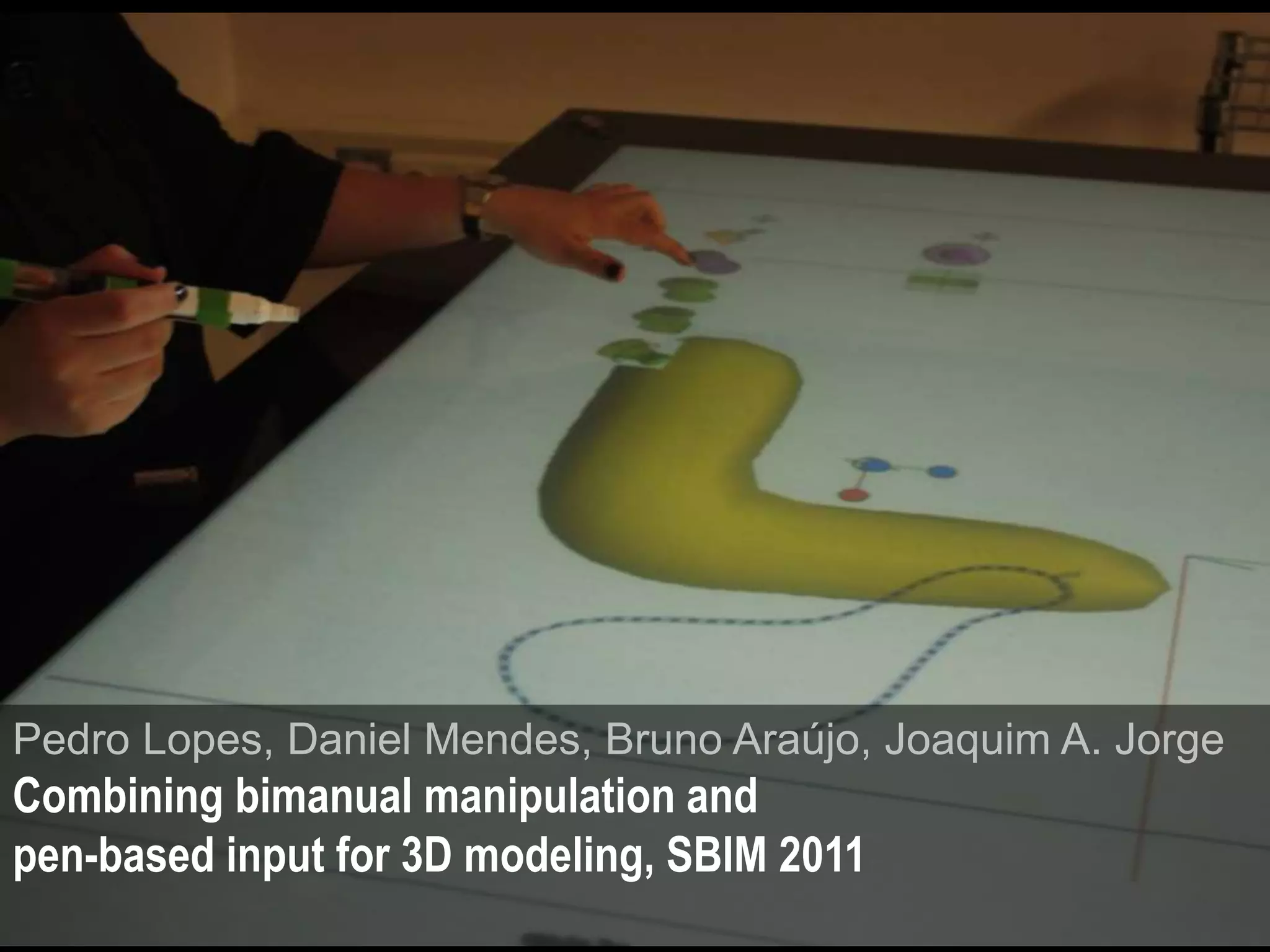 Pedro Lopes, Daniel Mendes, Bruno Araújo, Joaquim A. Jorge
Combining bimanual manipulation and
pen-based input for 3D modeling, SBIM 2011
 