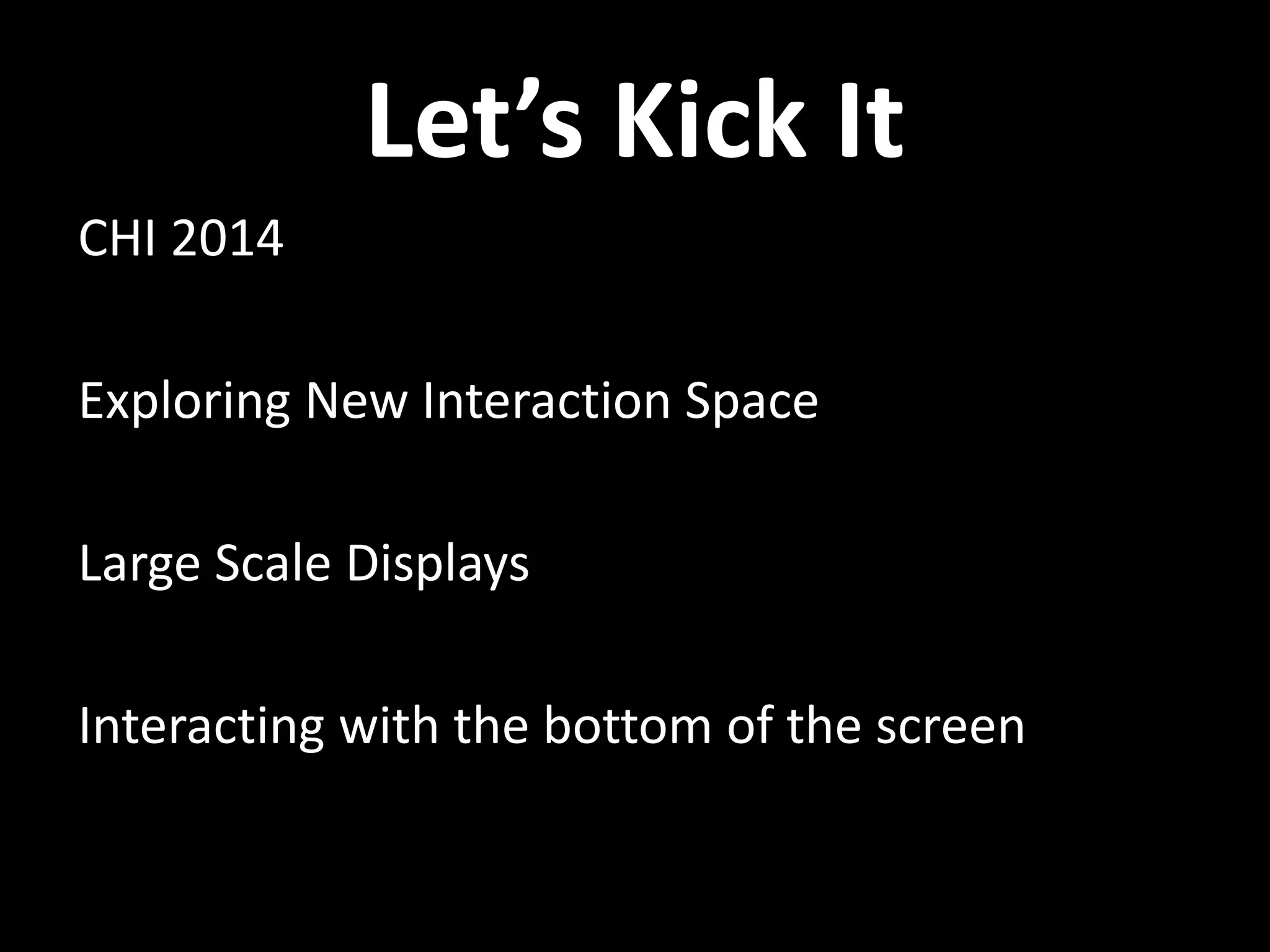 Let’s Kick It
CHI 2014
Exploring New Interaction Space
Large Scale Displays
Interacting with the bottom of the screen
 
