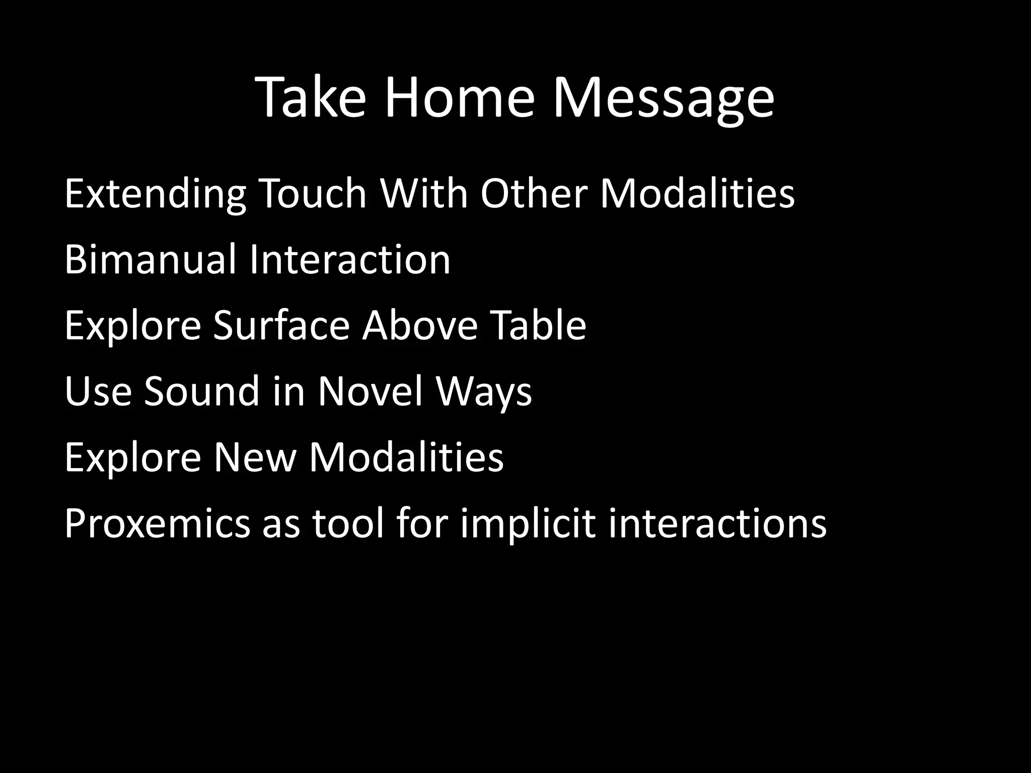Take Home Message
Extending Touch With Other Modalities
Bimanual Interaction
Explore Surface Above Table
Use Sound in Novel Ways
Explore New Modalities
Proxemics as tool for implicit interactions
 