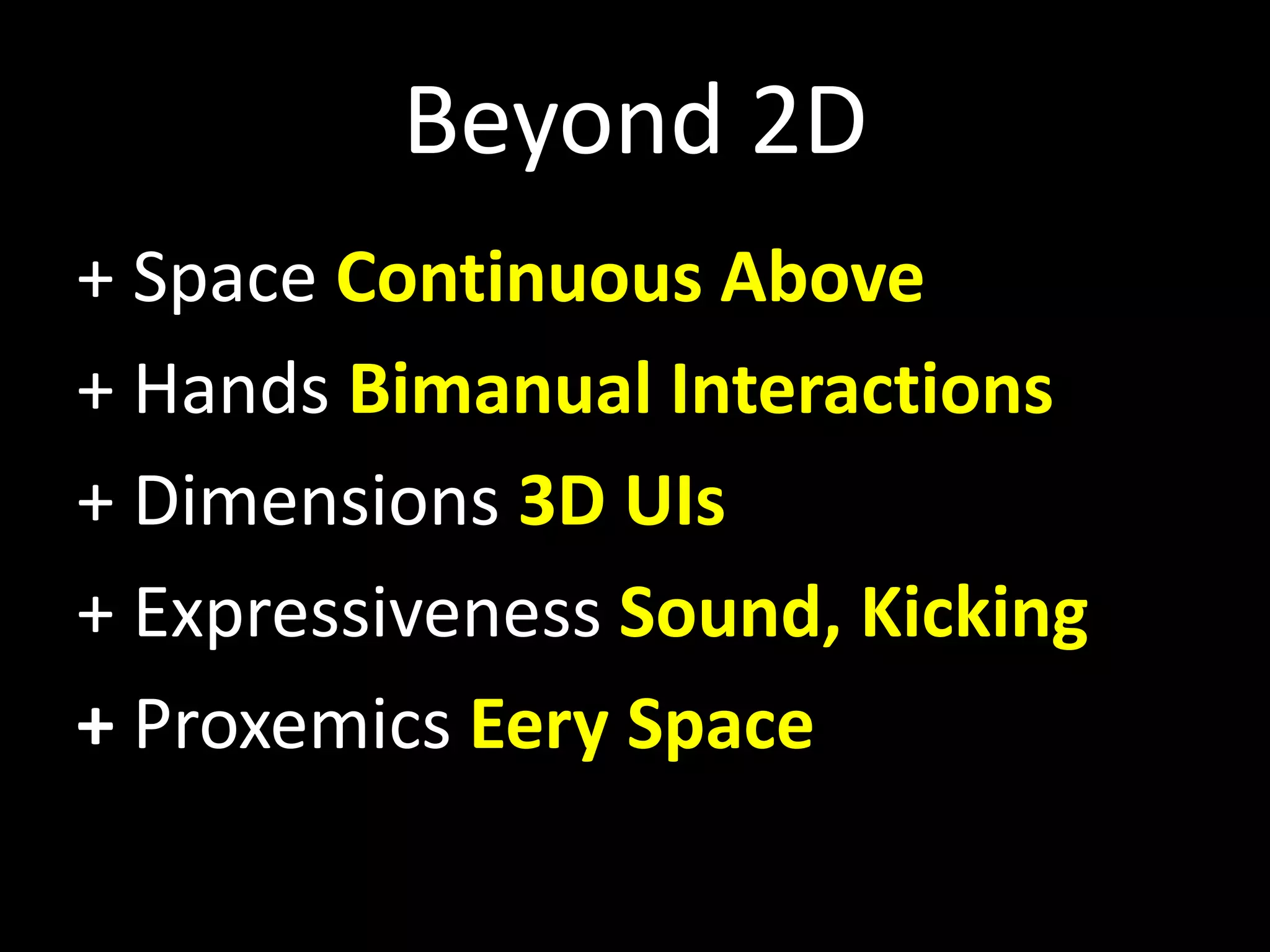 Beyond 2D
+ Space Continuous Above
+ Hands Bimanual Interactions
+ Dimensions 3D UIs
+ Expressiveness Sound, Kicking
+ Proxemics Eery Space
 