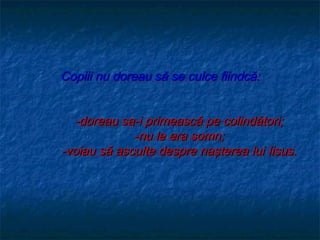 Copiii nu doreau să se culce fiindcă:


  -doreau sa-i primească pe colindători;
             -nu le era somn;
-voiau să asculte despre naşterea lui Iisus.
 