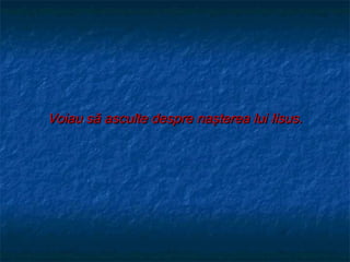 Voiau să asculte despre naşterea lui Iisus.
 