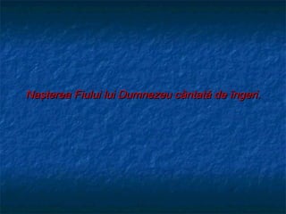 Naşterea Fiului lui Dumnezeu cântată de îngeri.
 