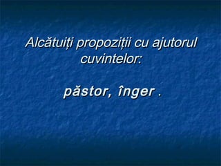 Alcătuiţi propoziţii cu ajutorul
           cuvintelor:

       păstor, înger .
 