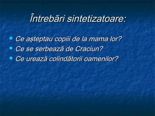 Întrebări sintetizatoare:
   Ce aşteptau copiii de la mama lor?
   Ce se serbează de Craciun?
   Ce urează colindătorii oamenilor?
 