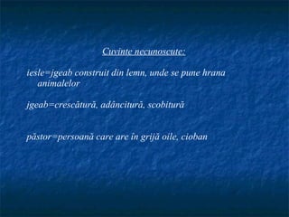 Cuvinte necunoscute:

iesle=jgeab construit din lemn, unde se pune hrana
   animalelor

jgeab=crescătură, adâncitură, scobitură


păstor=persoană care are în grijă oile, cioban
 