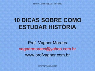 PROF. VAGNER MORAES - HISTÓRIA 
10 DICAS SOBRE COMO 
ESTUDAR HISTÓRIA 
Prof. Vagner Moraes 
vagnermoraes@yahoo.com.br 
www.profvagner.com.br 
WWW.PROFVAGNER.COM.BR 
 