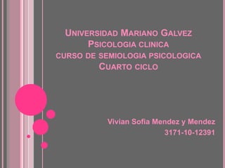 UNIVERSIDAD MARIANO GALVEZ 
PSICOLOGIA CLINICA 
CURSO DE SEMIOLOGIA PSICOLOGICA 
CUARTO CICLO 
Vivian Sofia Mendez y Mendez 
3171-10-12391 
 
