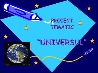PROIECT TEMATIC “ UNIVERSUL” 
