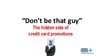 creditfinanceplus.com
“Don’t be that guy”
The hidden side of
credit card promotions
 