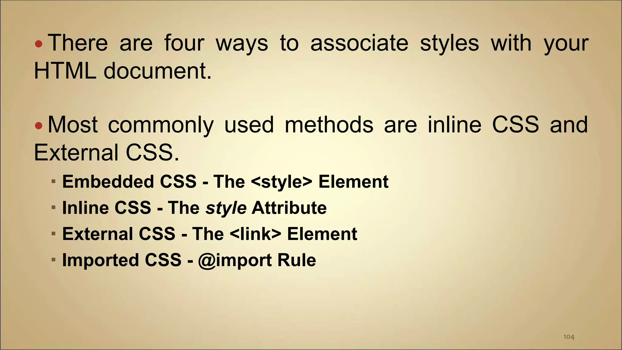  There are four ways to associate styles with your
HTML document.
 Most commonly used methods are inline CSS and
External CSS.
 Embedded CSS - The <style> Element
 Inline CSS - The style Attribute
 External CSS - The <link> Element
 Imported CSS - @import Rule
104
 