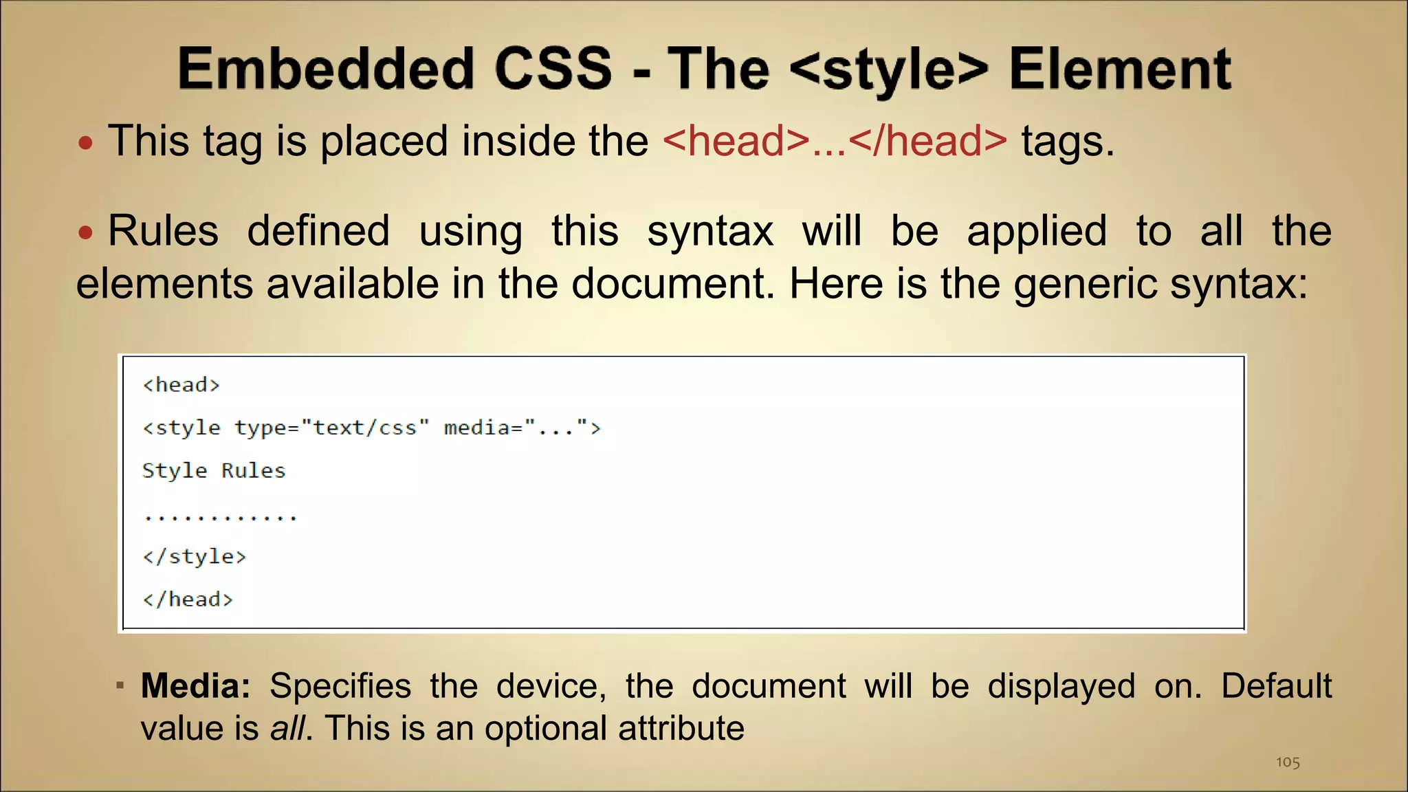  This tag is placed inside the <head>...</head> tags.
 Rules defined using this syntax will be applied to all the
elements available in the document. Here is the generic syntax:
 Media: Specifies the device, the document will be displayed on. Default
value is all. This is an optional attribute
105
 