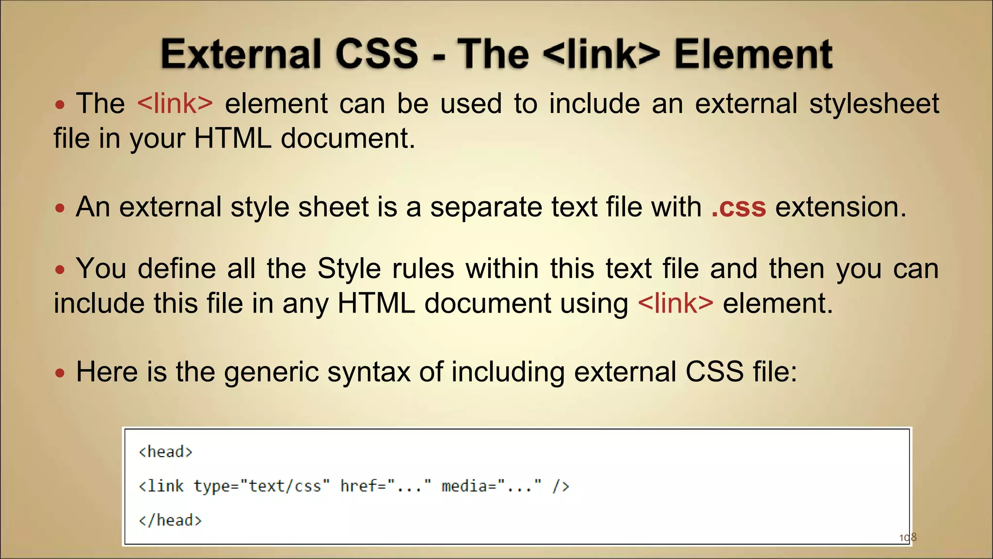  The <link> element can be used to include an external stylesheet
file in your HTML document.
 An external style sheet is a separate text file with .css extension.
 You define all the Style rules within this text file and then you can
include this file in any HTML document using <link> element.
 Here is the generic syntax of including external CSS file:
108
 