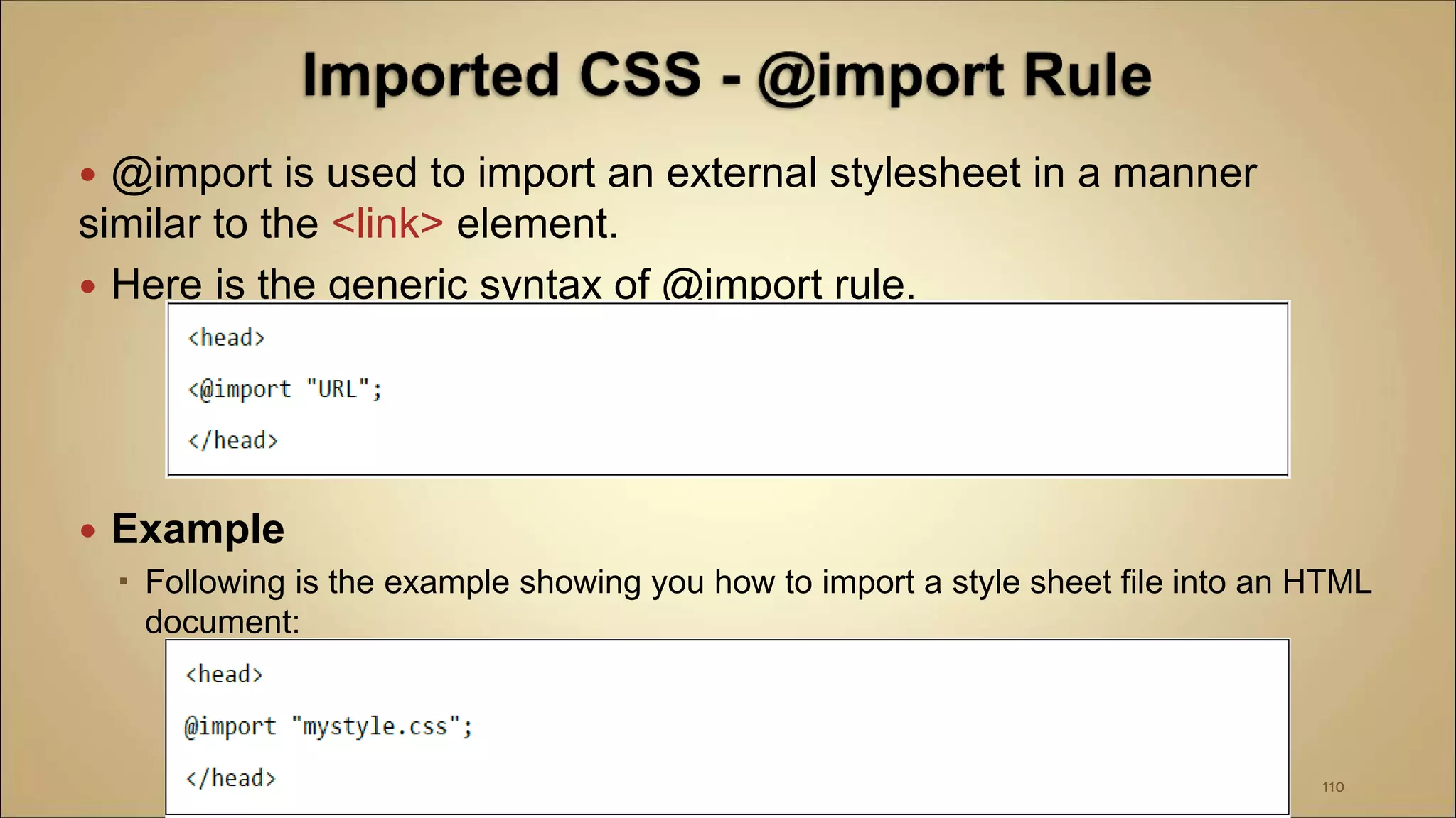  @import is used to import an external stylesheet in a manner
similar to the <link> element.
 Here is the generic syntax of @import rule.
 Example
 Following is the example showing you how to import a style sheet file into an HTML
document:
110
 