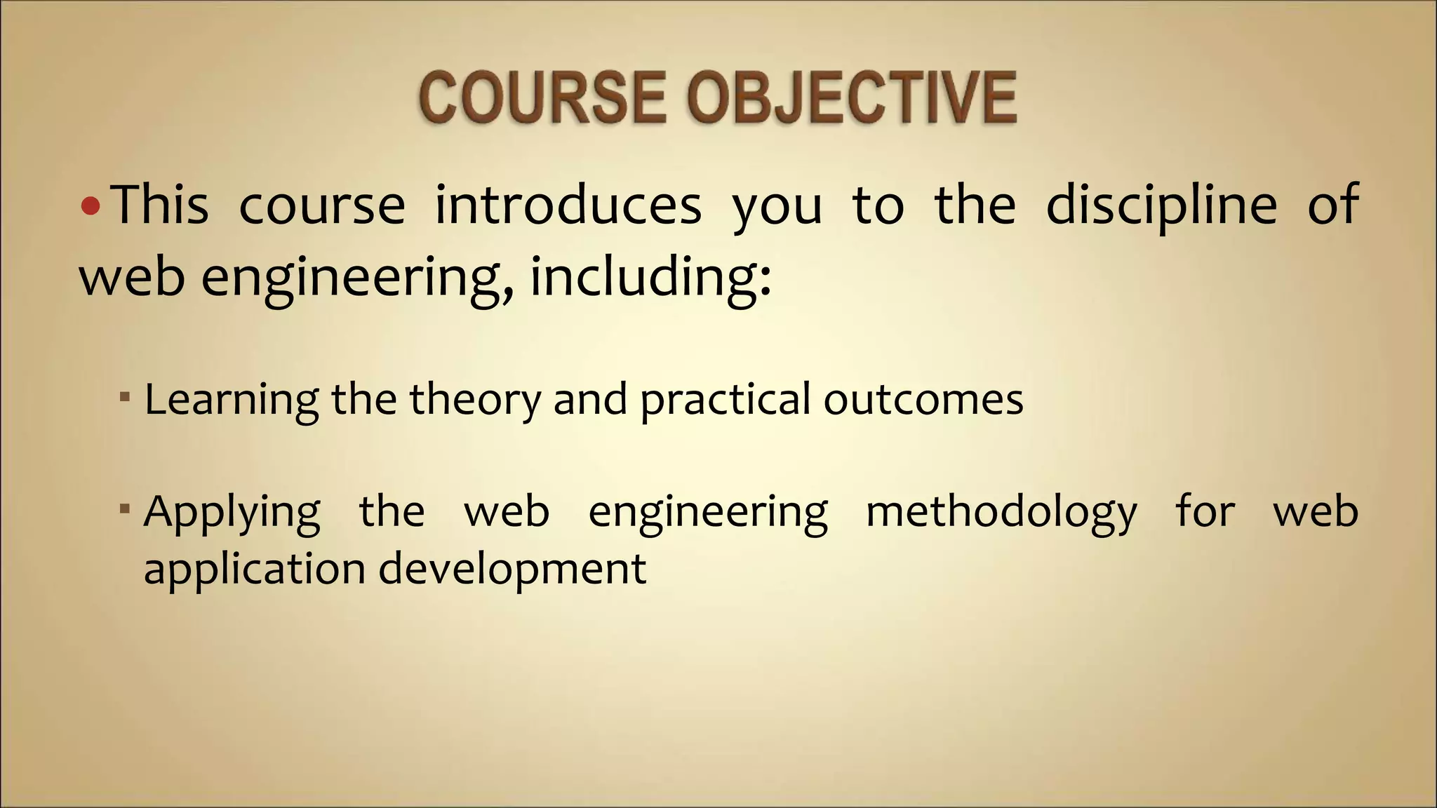 This course introduces you to the discipline of
web engineering, including:
 Learning the theory and practical outcomes
 Applying the web engineering methodology for web
application development
 