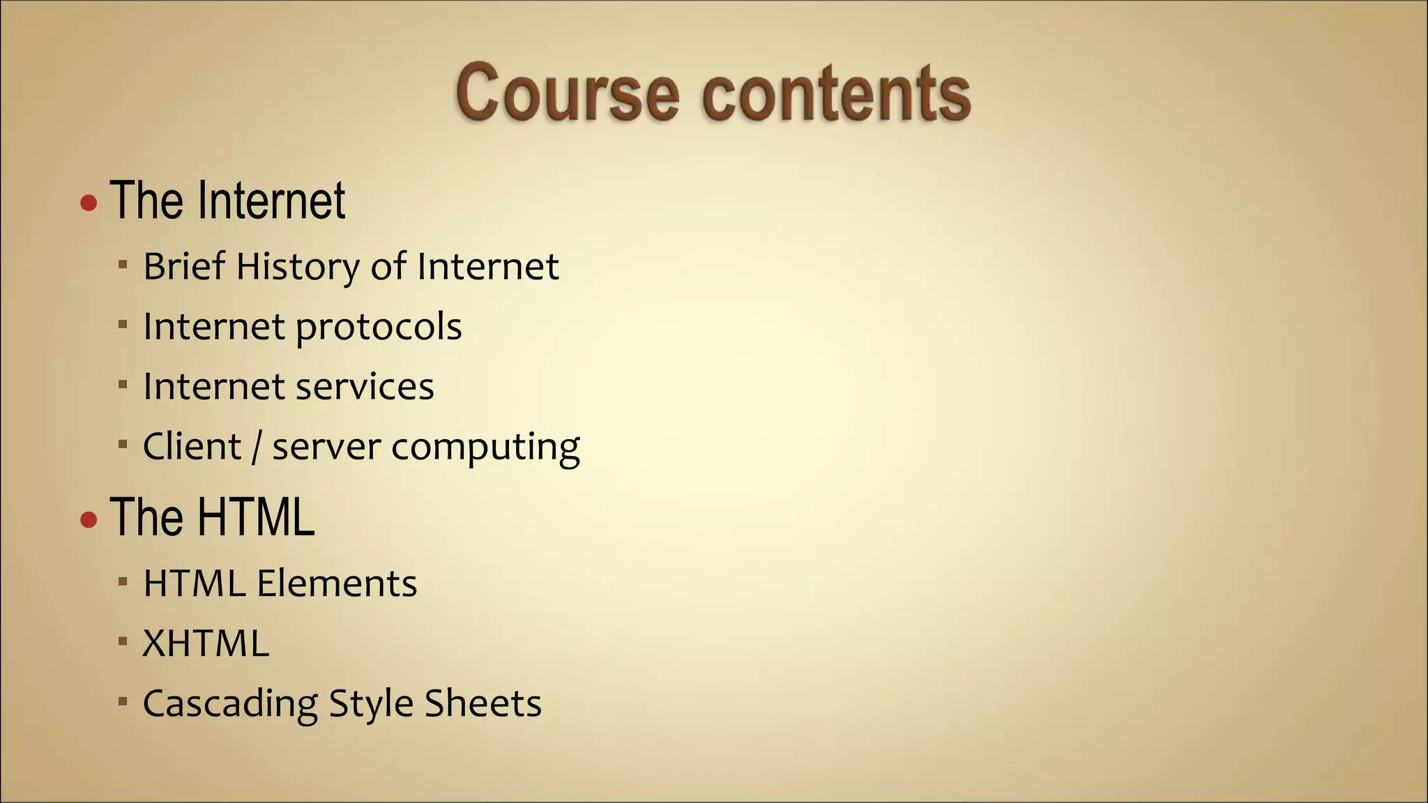 The Internet
 Brief History of Internet
 Internet protocols
 Internet services
 Client / server computing
 The HTML
 HTML Elements
 XHTML
 Cascading Style Sheets
 